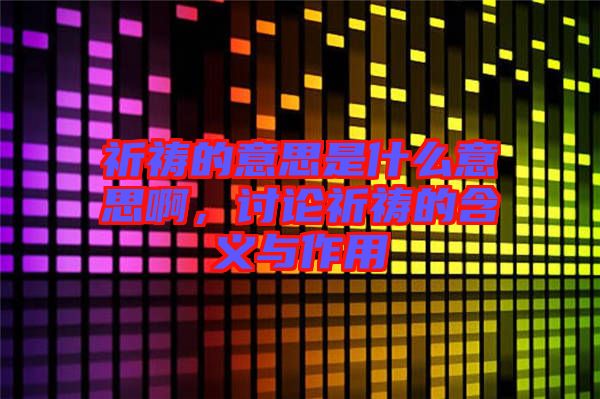 祈禱的意思是什么意思啊，討論祈禱的含義與作用