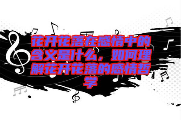 花開花落在感情中的含義是什么，如何理解花開花落的感情哲學(xué)