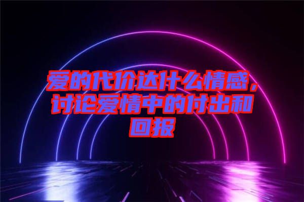 愛的代價(jià)達(dá)什么情感，討論愛情中的付出和回報(bào)