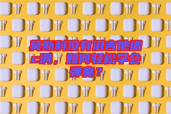 莫斯科沒有淚吉他譜c調(diào)，如何輕松學(xué)會(huì)彈奏？