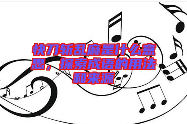 快刀斬亂麻是什么意思，探索成語的用法和來源