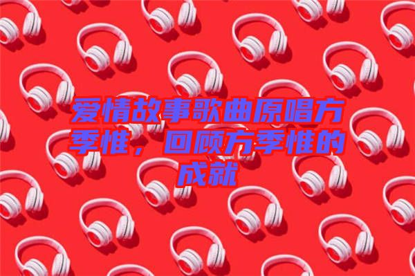 愛情故事歌曲原唱方季惟，回顧方季惟的成就
