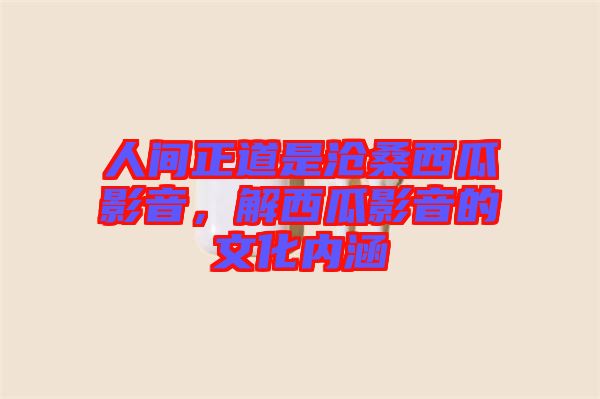 人間正道是滄桑西瓜影音，解西瓜影音的文化內(nèi)涵