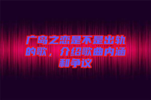 廣島之戀是不是出軌的歌，介紹歌曲內(nèi)涵和爭議