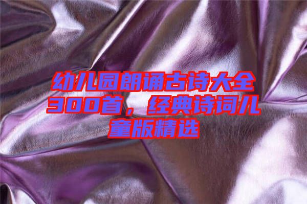 幼兒園朗誦古詩(shī)大全300首，經(jīng)典詩(shī)詞兒童版精選
