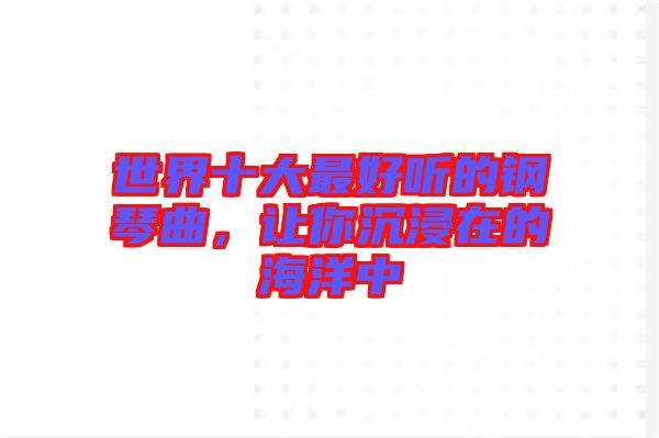 世界十大最好聽(tīng)的鋼琴曲，讓你沉浸在的海洋中
