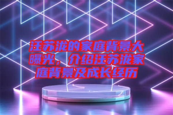 汪蘇瀧的家庭背景大曝光，介紹汪蘇瀧家庭背景及成長經(jīng)歷