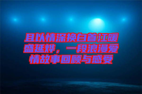 且以情深換白首江暖盛延燁，一段浪漫愛(ài)情故事回顧與感受