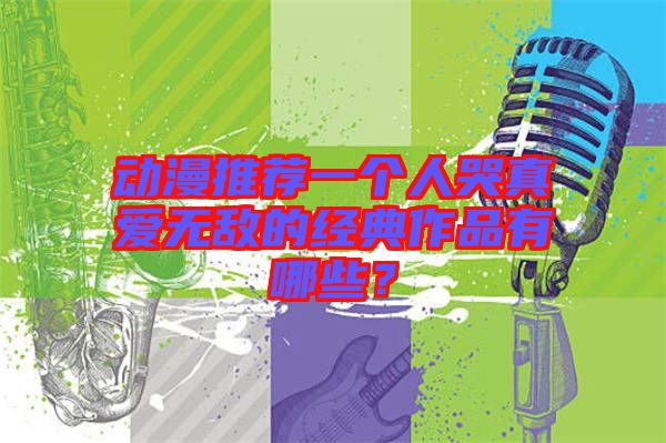 動漫推薦一個人哭真愛無敵的經(jīng)典作品有哪些？