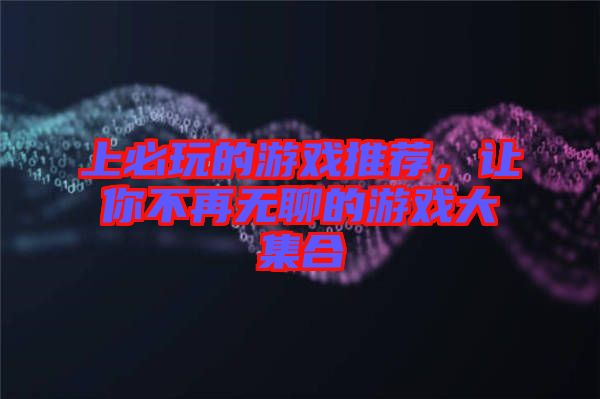上必玩的游戲推薦，讓你不再無聊的游戲大集合