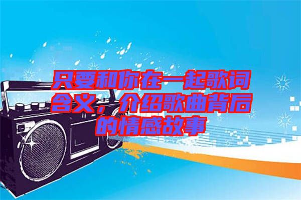 只要和你在一起歌詞含義，介紹歌曲背后的情感故事
