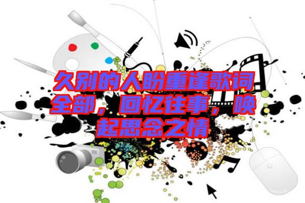 久別的人盼重逢歌詞全部，回憶往事，喚起思念之情