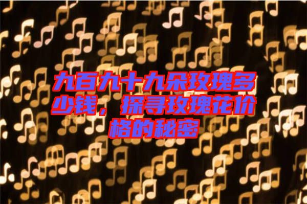 九百九十九朵玫瑰多少錢，探尋玫瑰花價(jià)格的秘密