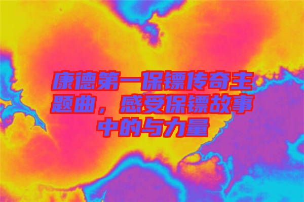 康德第一保鏢傳奇主題曲，感受保鏢故事中的與力量