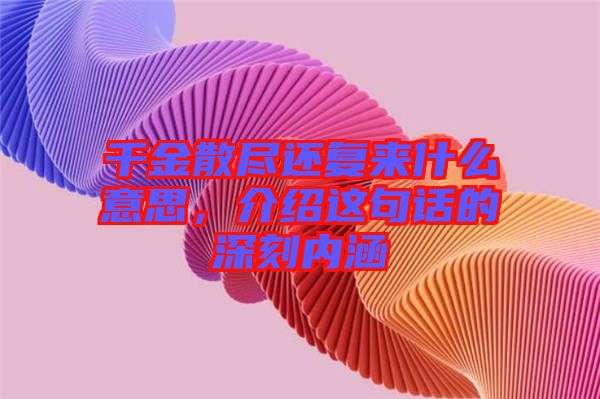 千金散盡還復(fù)來(lái)什么意思，介紹這句話的深刻內(nèi)涵