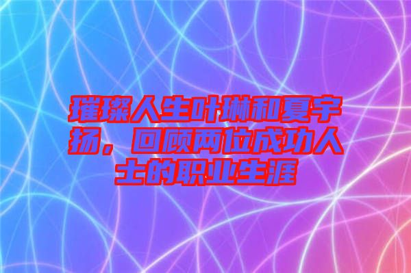 璀璨人生葉琳和夏宇揚(yáng)，回顧兩位成功人士的職業(yè)生涯