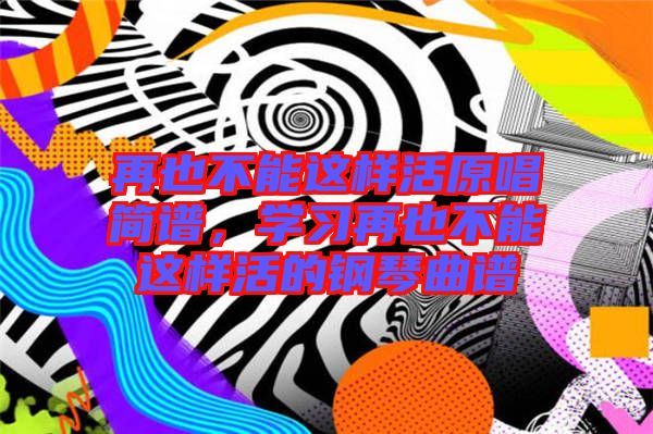 再也不能這樣活原唱簡(jiǎn)譜，學(xué)習(xí)再也不能這樣活的鋼琴曲譜