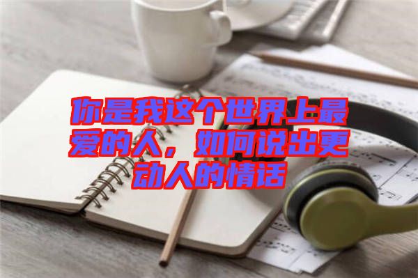 你是我這個(gè)世界上最愛的人，如何說出更動(dòng)人的情話