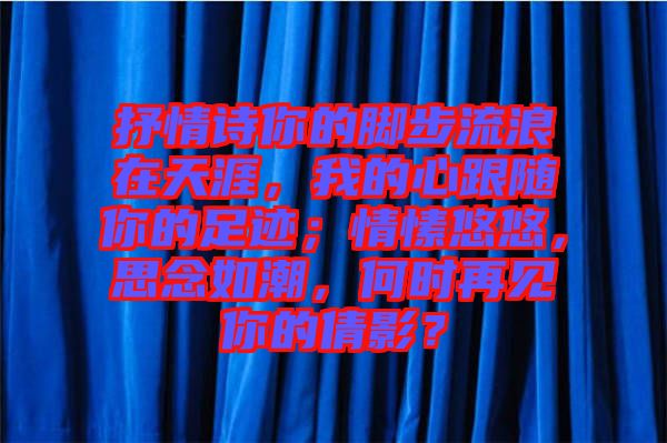 抒情詩你的腳步流浪在天涯，我的心跟隨你的足跡；情愫悠悠，思念如潮，何時再見你的倩影？