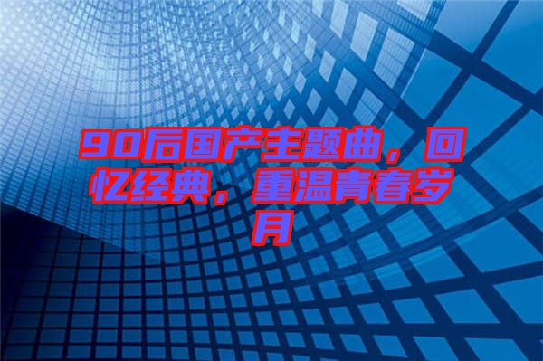 90后國(guó)產(chǎn)主題曲，回憶經(jīng)典，重溫青春歲月