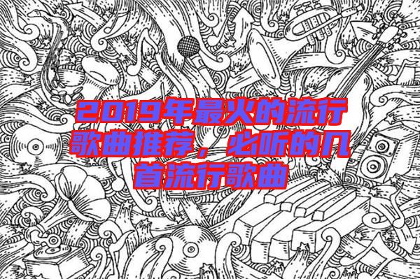 2019年最火的流行歌曲推薦，必聽的幾首流行歌曲