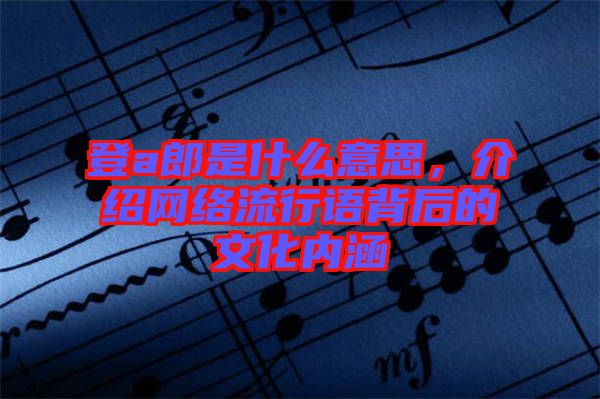登a郎是什么意思，介紹網(wǎng)絡(luò)流行語(yǔ)背后的文化內(nèi)涵