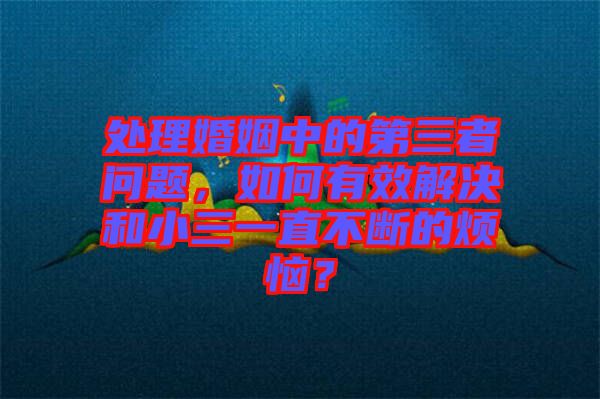 處理婚姻中的第三者問(wèn)題，如何有效解決和小三一直不斷的煩惱？