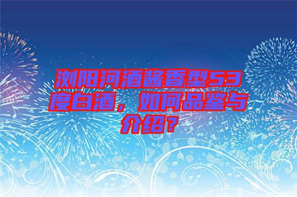 瀏陽河酒醬香型53度白酒，如何品鑒與介紹？