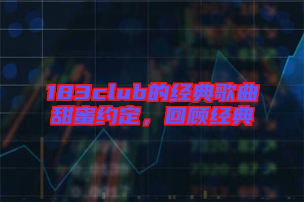 183club的經(jīng)典歌曲甜蜜約定，回顧經(jīng)典