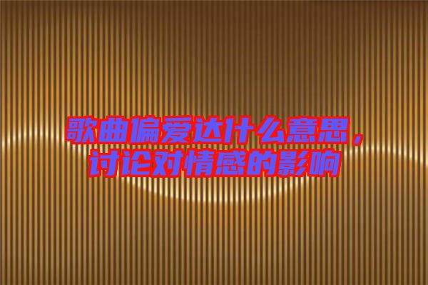 歌曲偏愛達什么意思，討論對情感的影響