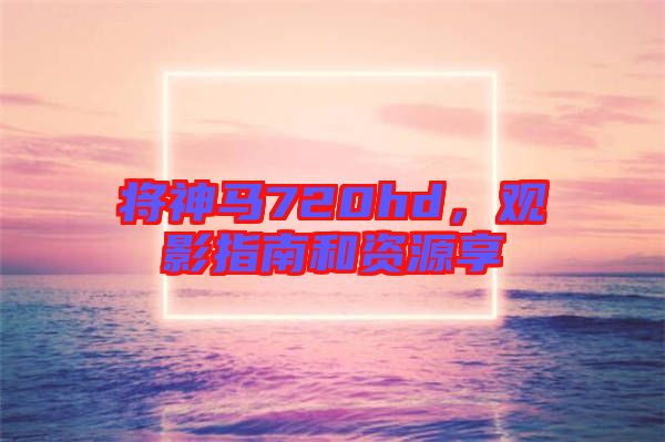 將神馬720hd，觀影指南和資源享