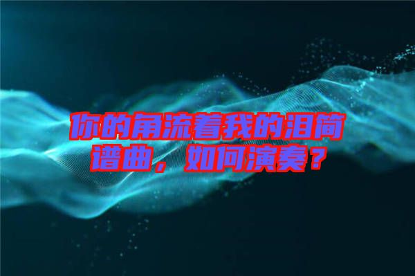 你的角流著我的淚簡譜曲，如何演奏？