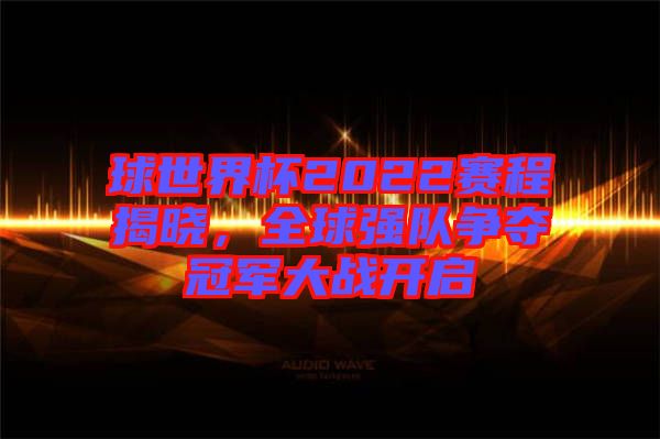 球世界杯2022賽程揭曉，全球強(qiáng)隊爭奪冠軍大戰(zhàn)開啟