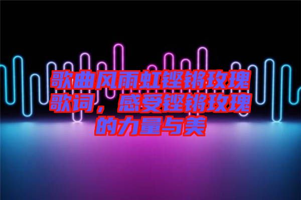 歌曲風雨虹鏗鏘玫瑰歌詞，感受鏗鏘玫瑰的力量與美