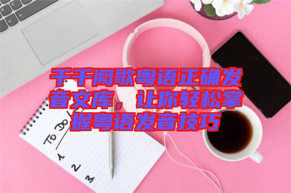 千千闕歌粵語正確發(fā)音文庫(kù)，讓你輕松掌握粵語發(fā)音技巧