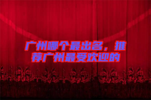 廣州哪個(gè)最出名，推薦廣州最受歡迎的