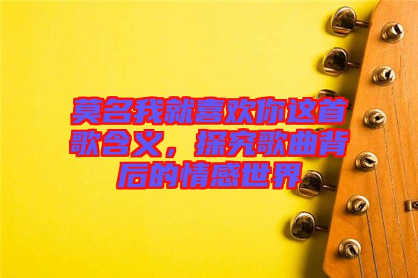 莫名我就喜歡你這首歌含義，探究歌曲背后的情感世界