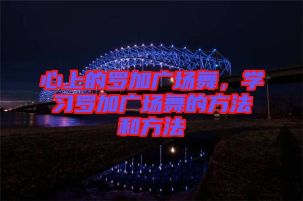 心上的羅加廣場(chǎng)舞，學(xué)習(xí)羅加廣場(chǎng)舞的方法和方法