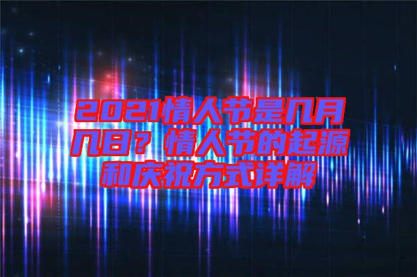 2021情人節(jié)是幾月幾日？情人節(jié)的起源和慶祝方式詳解