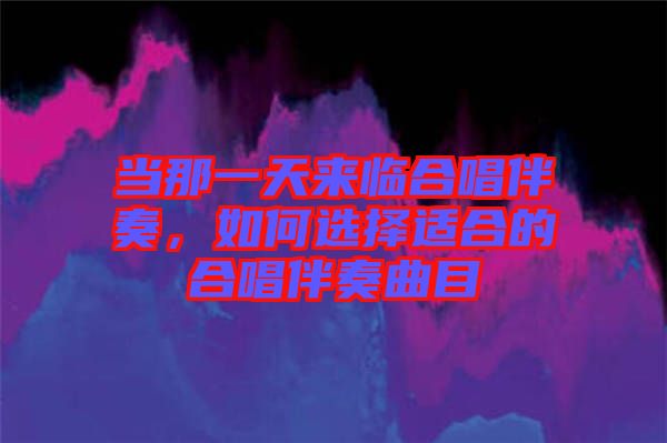 當(dāng)那一天來臨合唱伴奏，如何選擇適合的合唱伴奏曲目