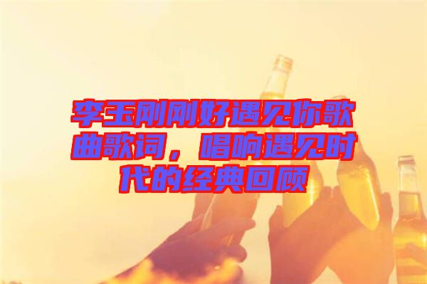 李玉剛剛好遇見你歌曲歌詞，唱響遇見時(shí)代的經(jīng)典回顧