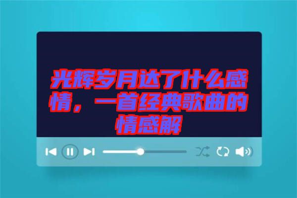 光輝歲月達了什么感情，一首經(jīng)典歌曲的情感解