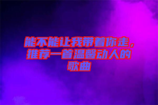 能不能讓我?guī)е阕?，推薦一首溫馨動(dòng)人的歌曲