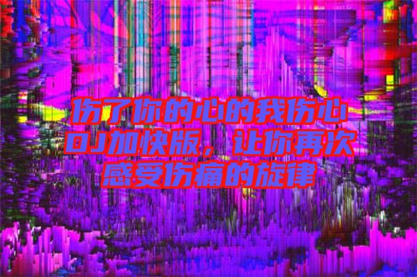 傷了你的心的我傷心DJ加快版，讓你再次感受傷痛的旋律