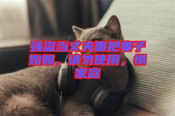 強盜當丈夫面把妻子如如，請勿使用，惕家庭