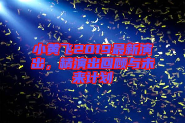 小黃飛2019最新演出，精演出回顧與未來計劃