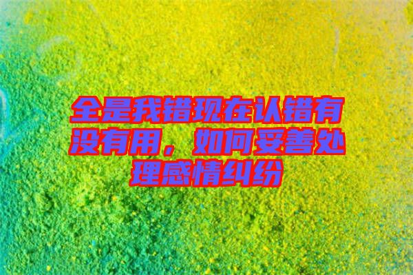 全是我錯(cuò)現(xiàn)在認(rèn)錯(cuò)有沒(méi)有用，如何妥善處理感情糾紛