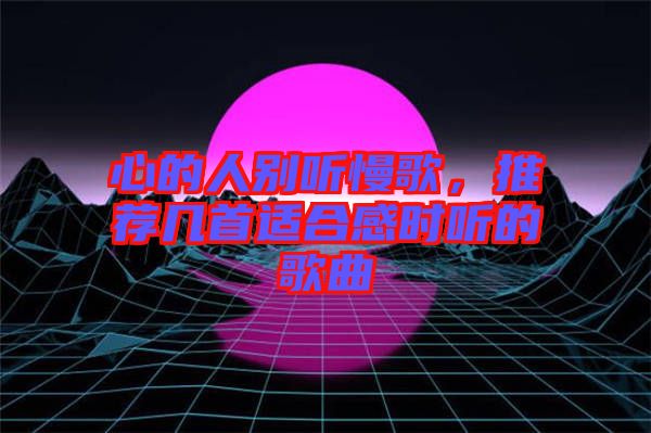 心的人別聽慢歌，推薦幾首適合感時聽的歌曲