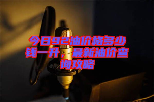 今日92油價格多少錢一升，最新油價查詢攻略