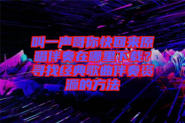 叫一聲哥你快回來原唱伴奏在哪里下載？尋找經(jīng)典歌曲伴奏資源的方法
